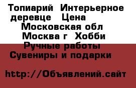 Топиарий, Интерьерное деревце › Цена ­ 1 000 - Московская обл., Москва г. Хобби. Ручные работы » Сувениры и подарки   